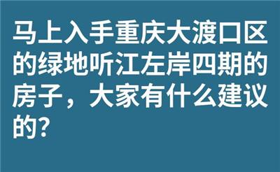 马上入手重庆大渡口区的绿地听江左岸四期的房子，大家有什么建议的？