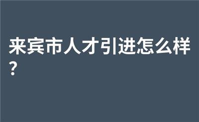 来宾市人才引进怎么样？