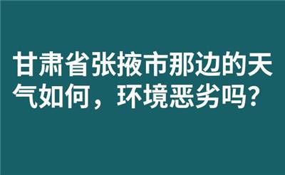 甘肃省张掖市那边的天气如何，环境恶劣吗？