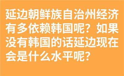 延边朝鲜族自治州经济有多依赖韩国呢？如果没有韩国的话延边现在会是什么水平呢？